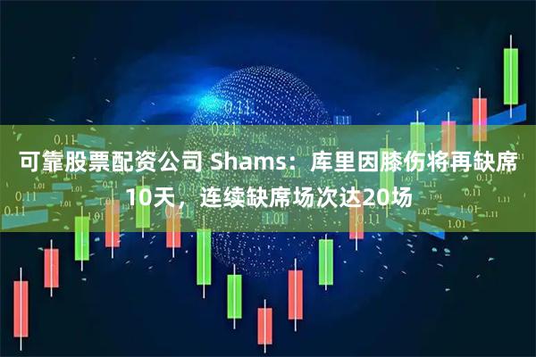 可靠股票配资公司 Shams：库里因膝伤将再缺席10天，连续缺席场次达20场