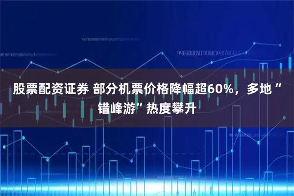 股票配资证券 部分机票价格降幅超60%，多地“错峰游”热度攀升