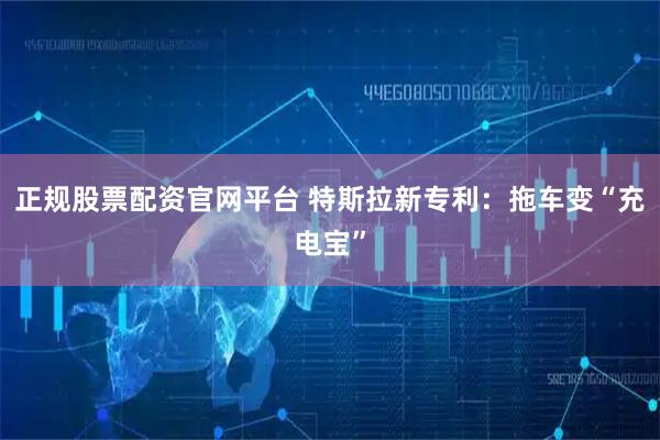 正规股票配资官网平台 特斯拉新专利：拖车变“充电宝”