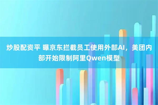 炒股配资平 曝京东拦截员工使用外部AI，美团内部开始限制阿里Qwen模型