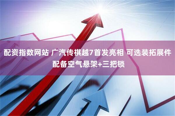 配资指数网站 广汽传祺越7首发亮相 可选装拓展件 配备空气悬架+三把锁