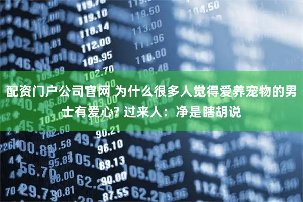 配资门户公司官网 为什么很多人觉得爱养宠物的男士有爱心? 过来人：净是瞎胡说