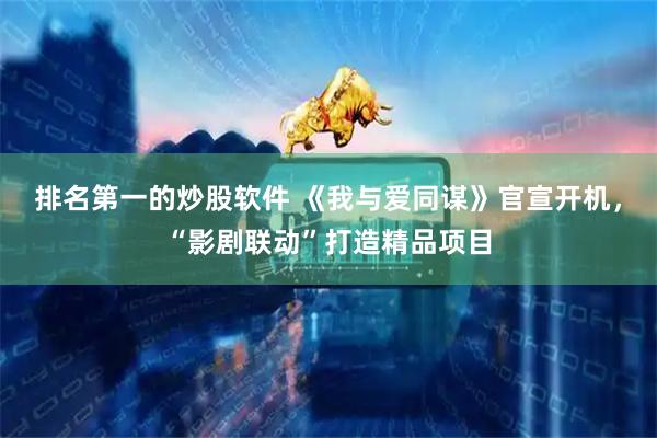 排名第一的炒股软件 《我与爱同谋》官宣开机，“影剧联动”打造精品项目