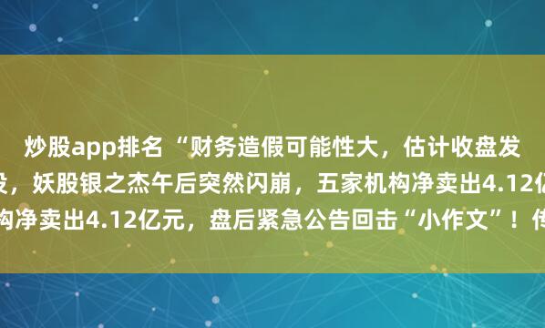 炒股app排名 “财务造假可能性大，估计收盘发公告”！又见小作文出没，妖股银之杰午后突然闪崩，五家机构净卖出4.12亿元，盘后紧急公告回击“小作文”！传闻不属实