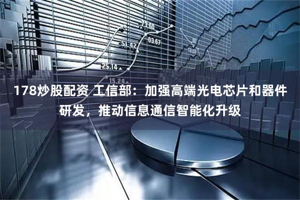 178炒股配资 工信部：加强高端光电芯片和器件研发，推动信息通信智能化升级