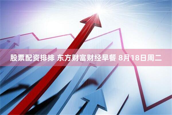 股票配资排排 东方财富财经早餐 8月18日周二
