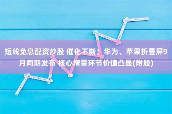 短线免息配资炒股 催化不断！华为、苹果折叠屏9月同期发布 核心增量环节价值凸显(附股)