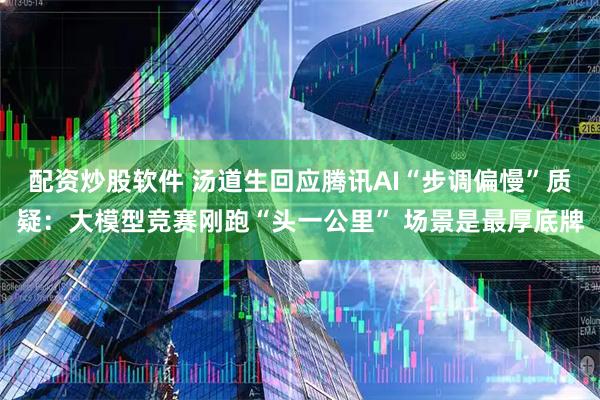配资炒股软件 汤道生回应腾讯AI“步调偏慢”质疑：大模型竞赛刚跑“头一公里” 场景是最厚底牌