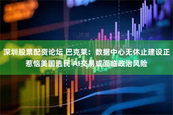深圳股票配资论坛 巴克莱：数据中心无休止建设正惹恼美国选民 AI交易或面临政治风险
