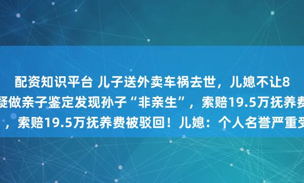 配资知识平台 儿子送外卖车祸去世，儿媳不让8岁孩子守灵，老人起疑做亲子鉴定发现孙子“非亲生”，索赔19.5万抚养费被驳回！儿媳：个人名誉严重受损