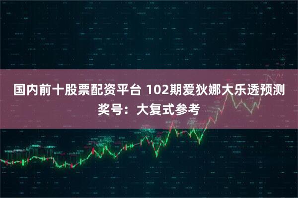 国内前十股票配资平台 102期爱狄娜大乐透预测奖号：大复式参考